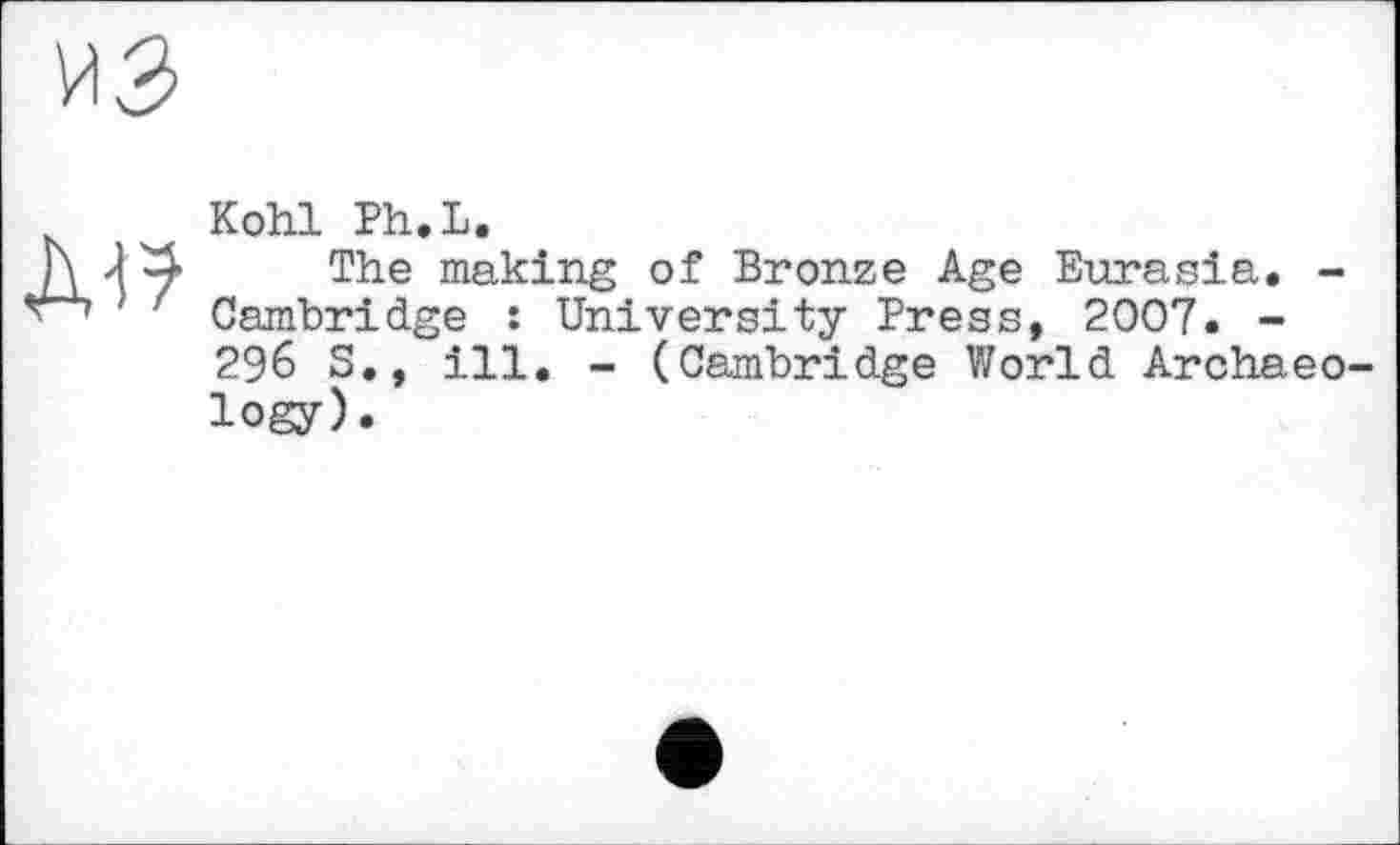 ﻿ді?
Kohl Ph.L.
The making of Bronze Age Eurasia. -Cambridge : University Press, 2007. -296 S., ill. - (Cambridge World Archaeology).